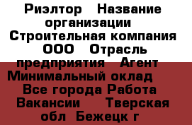 Риэлтор › Название организации ­ Строительная компания, ООО › Отрасль предприятия ­ Агент › Минимальный оклад ­ 1 - Все города Работа » Вакансии   . Тверская обл.,Бежецк г.